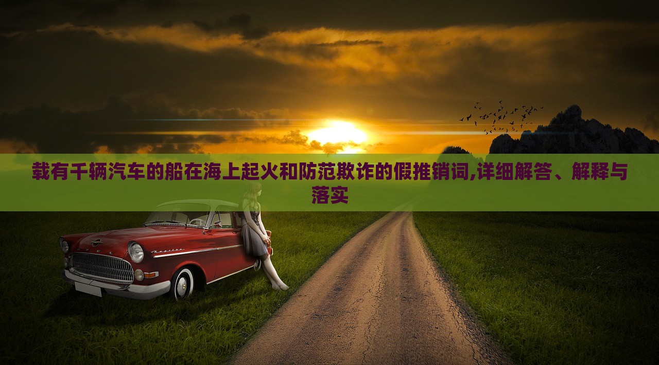 載有千輛汽車的船在海上起火和防范欺詐的假推銷詞,詳細(xì)解答、解釋與落實(shí)