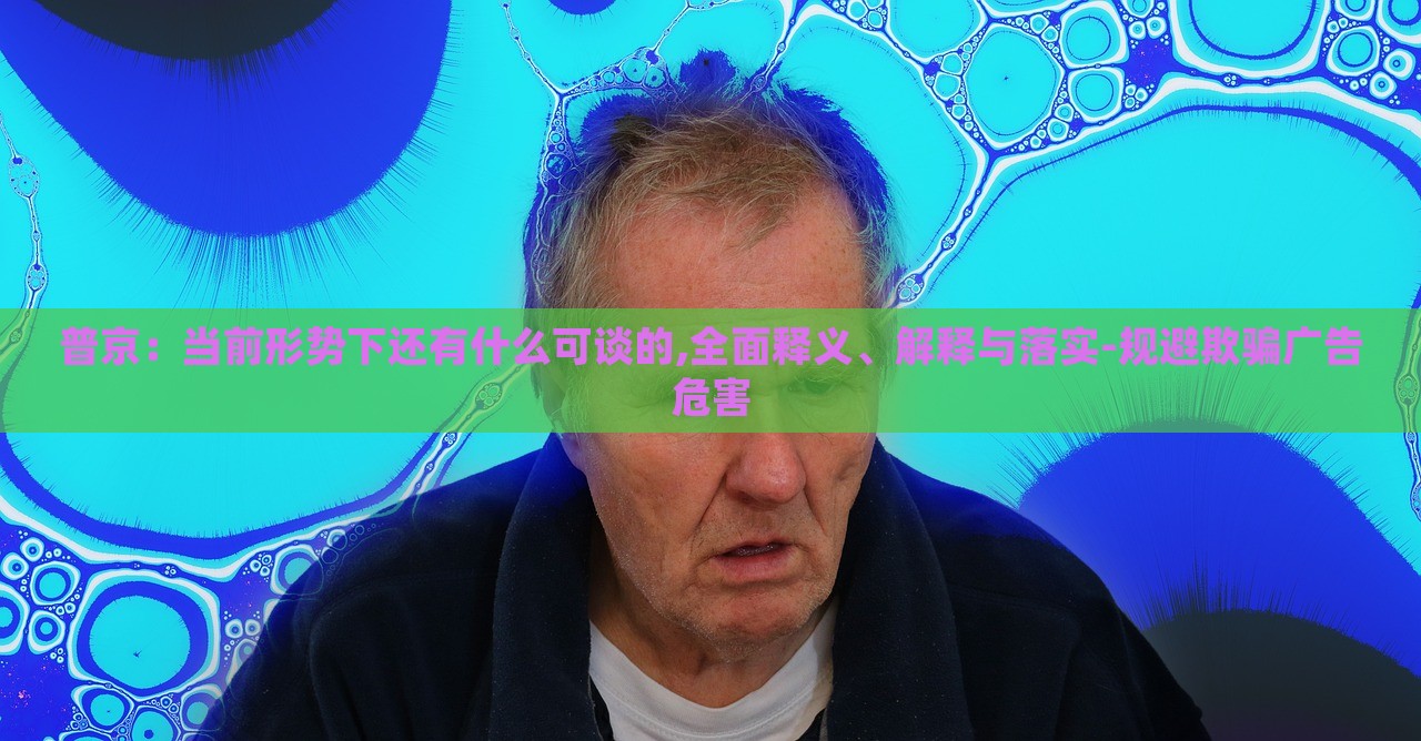 普京：當(dāng)前形勢下還有什么可談的,全面釋義、解釋與落實(shí)-規(guī)避欺騙廣告危害
