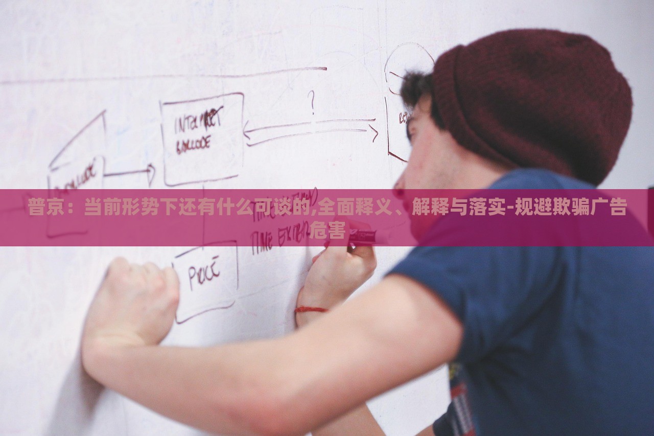 普京：當(dāng)前形勢下還有什么可談的,全面釋義、解釋與落實(shí)-規(guī)避欺騙廣告危害