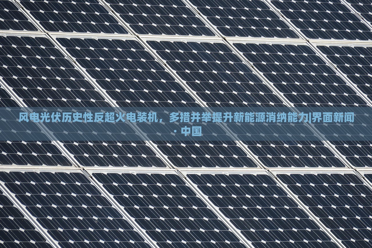 風(fēng)電光伏歷史性反超火電裝機(jī)，多措并舉提升新能源消納能力|界面新聞 · 中國