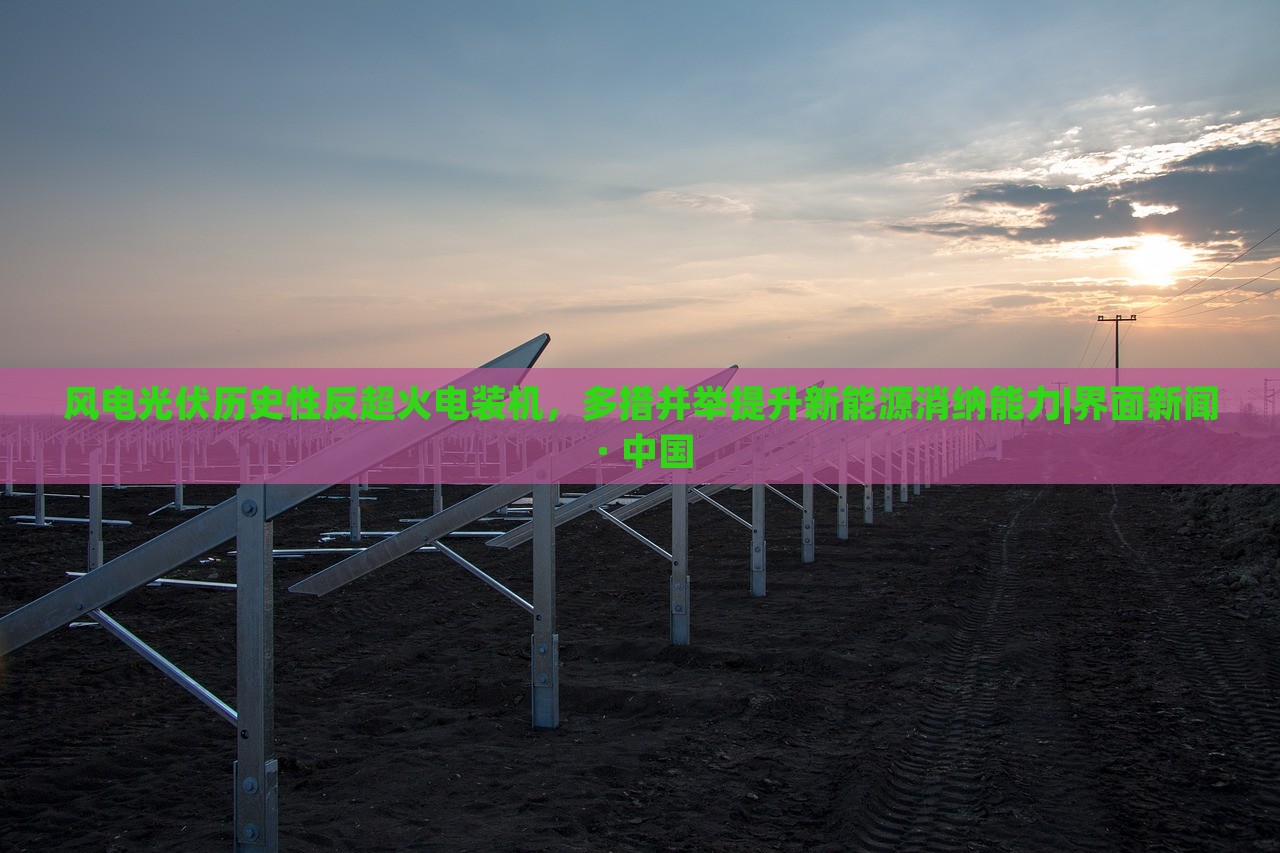 風(fēng)電光伏歷史性反超火電裝機(jī)，多措并舉提升新能源消納能力|界面新聞 · 中國