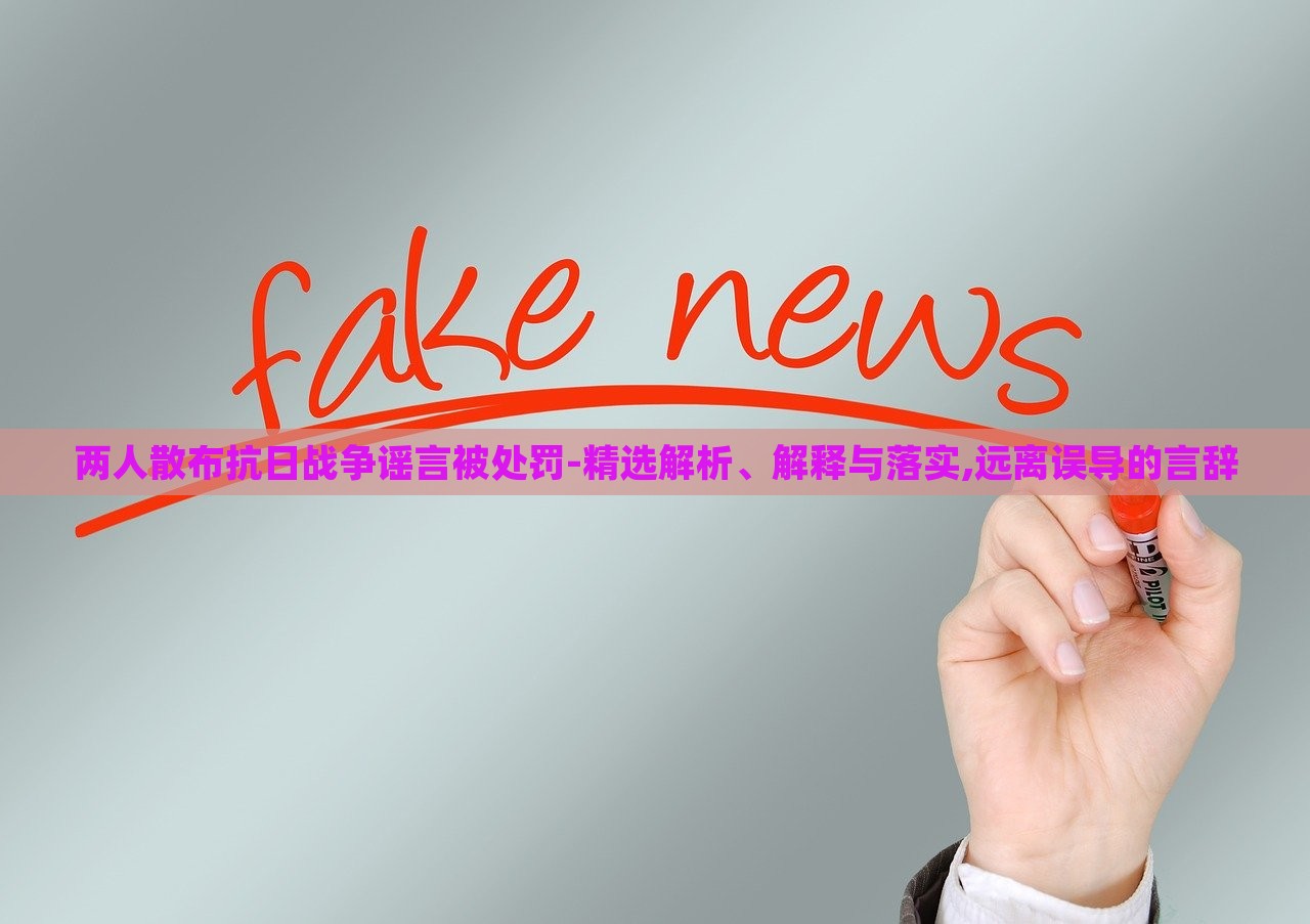 兩人散布抗日戰(zhàn)爭謠言被處罰-精選解析、解釋與落實,遠離誤導(dǎo)的言辭