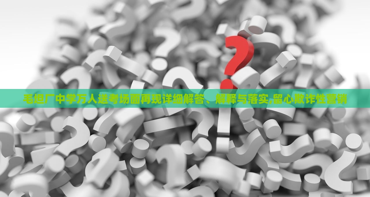毛坦廠中學(xué)萬人送考場面再現(xiàn)詳細(xì)解答、解釋與落實,留心欺詐性營銷 毛坦廠中學(xué)萬人送考場面再現(xiàn)詳細(xì)解答、解釋與落實,留心欺詐性營銷