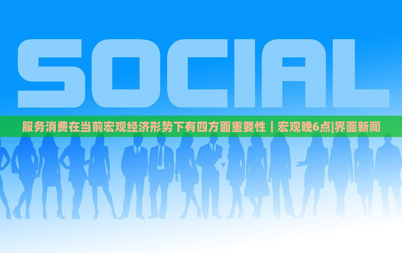 服務消費在當前宏觀經濟形勢下有四方面重要性｜宏觀晚6點|界面新聞