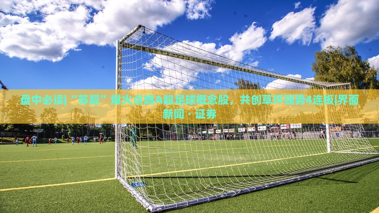 盤中必讀|“蘇超”爆火點(diǎn)燃A股足球概念股,共創(chuàng)草坪強(qiáng)勢(shì)4連板|界面新聞 · 證券 盤中必讀|“蘇超”爆火點(diǎn)燃A股足球概念股,共創(chuàng)草坪強(qiáng)勢(shì)4連板|界面新聞 · 證券