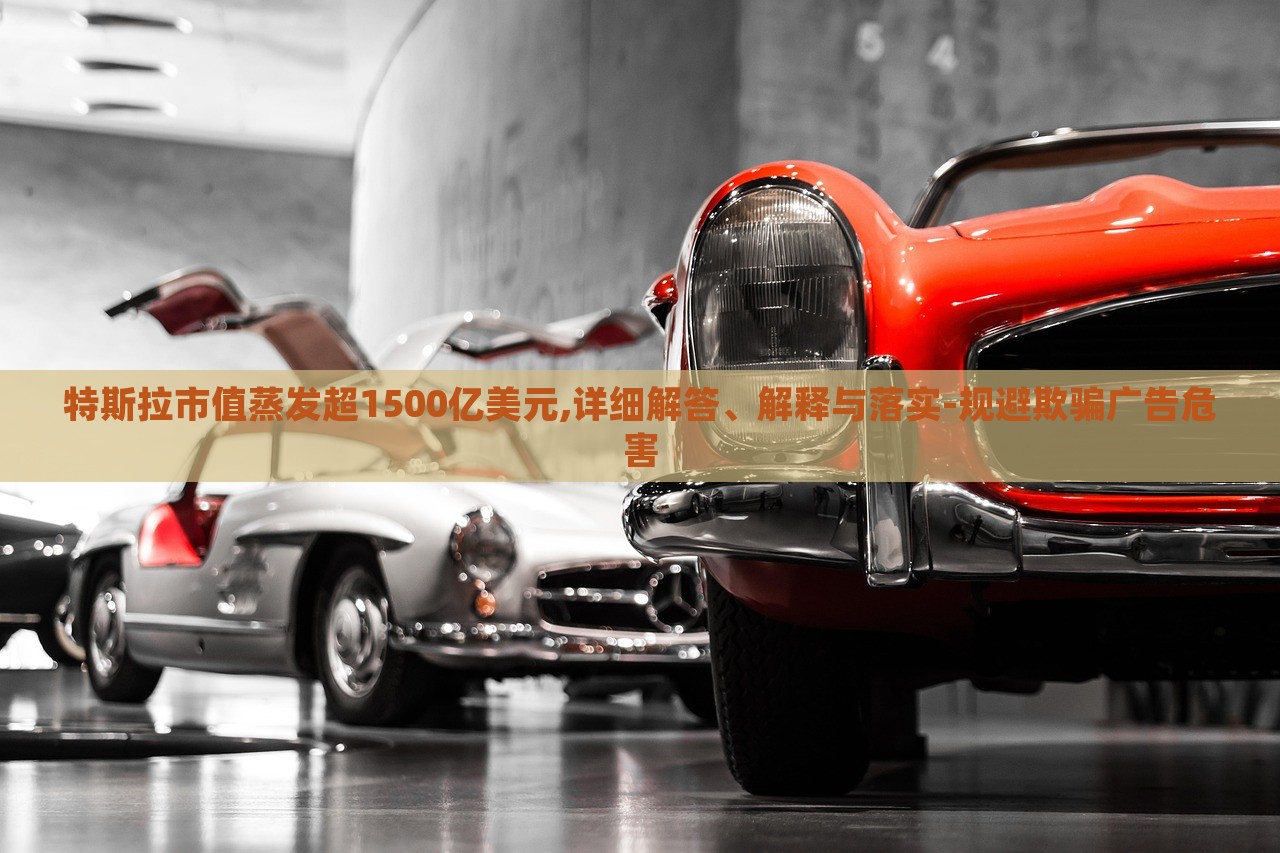 特斯拉市值蒸發(fā)超1500億美元,詳細(xì)解答、解釋與落實(shí)-規(guī)避欺騙廣告危害