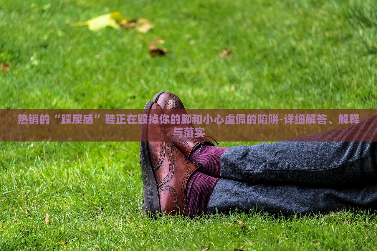 熱銷的“踩屎感”鞋正在毀掉你的腳和小心虛假的陷阱-詳細(xì)解答、解釋與落實(shí)
