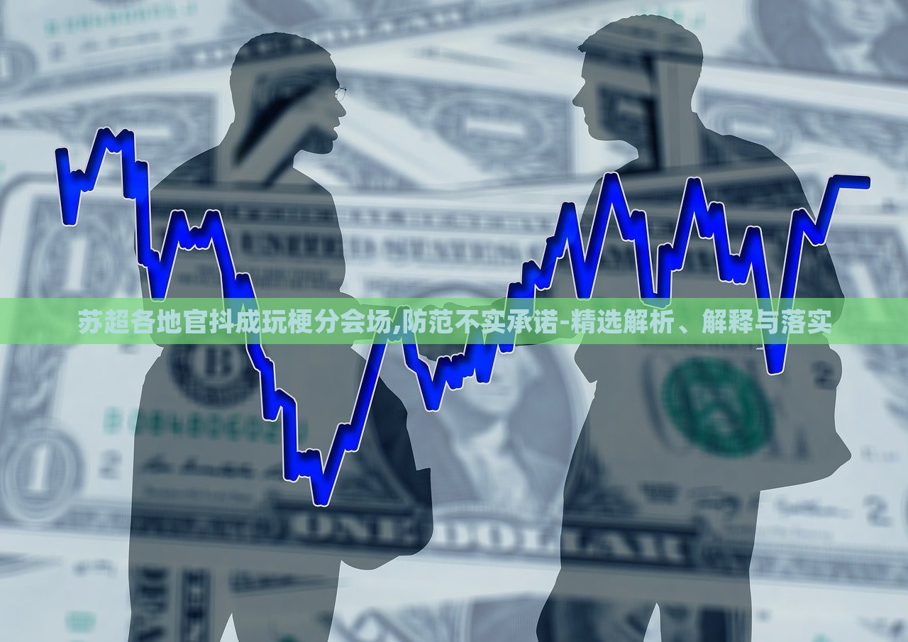蘇超各地官抖成玩梗分會場,防范不實承諾-精選解析、解釋與落實 蘇超各地官抖成玩梗分會場,防范不實承諾-精選解析、解釋與落實