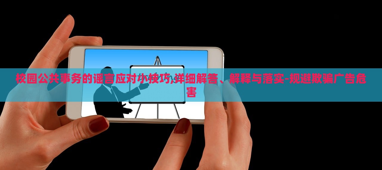 校園公共事務(wù)的謠言應(yīng)對(duì)小技巧,詳細(xì)解答、解釋與落實(shí)-規(guī)避欺騙廣告危害 校園公共事務(wù)的謠言應(yīng)對(duì)小技巧,詳細(xì)解答、解釋與落實(shí)-規(guī)避欺騙廣告危害