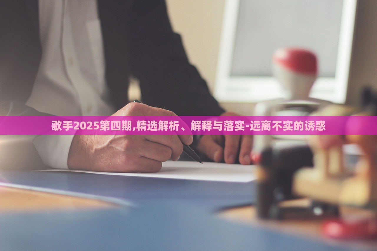 歌手2025第四期,精選解析、解釋與落實-遠(yuǎn)離不實的誘惑 歌手2025第四期,精選解析、解釋與落實-遠(yuǎn)離不實的誘惑