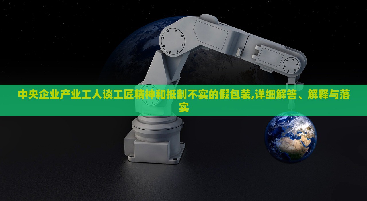 中央企業(yè)產(chǎn)業(yè)工人談工匠精神和抵制不實(shí)的假包裝,詳細(xì)解答、解釋與落實(shí) 中央企業(yè)產(chǎn)業(yè)工人談工匠精神和抵制不實(shí)的假包裝,詳細(xì)解答、解釋與落實(shí)