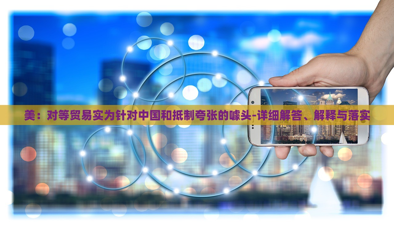 美：對等貿(mào)易實為針對中國和抵制夸張的噱頭-詳細(xì)解答、解釋與落實