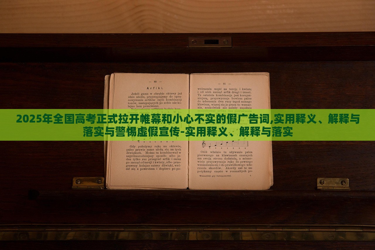 2025年全国高考正式拉开帷幕和小心不实的假广告词,实用释义、解释与落实与警惕虚假宣传-实用释义、解释与落实