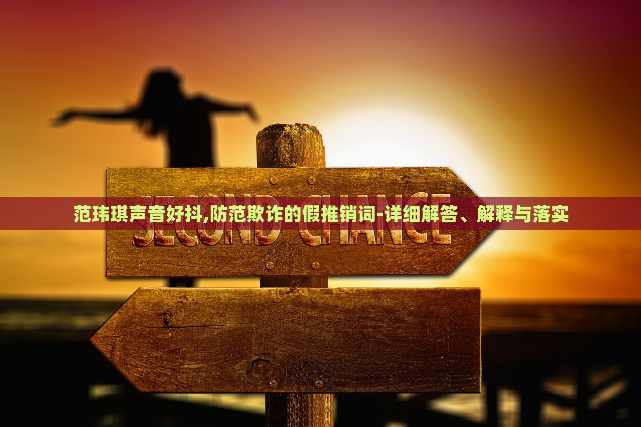范瑋琪聲音好抖,防范欺詐的假推銷詞-詳細(xì)解答、解釋與落實(shí)