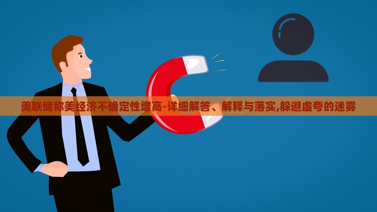 美聯(lián)儲稱美經(jīng)濟不確定性增高-詳細解答、解釋與落實,躲避虛夸的迷霧