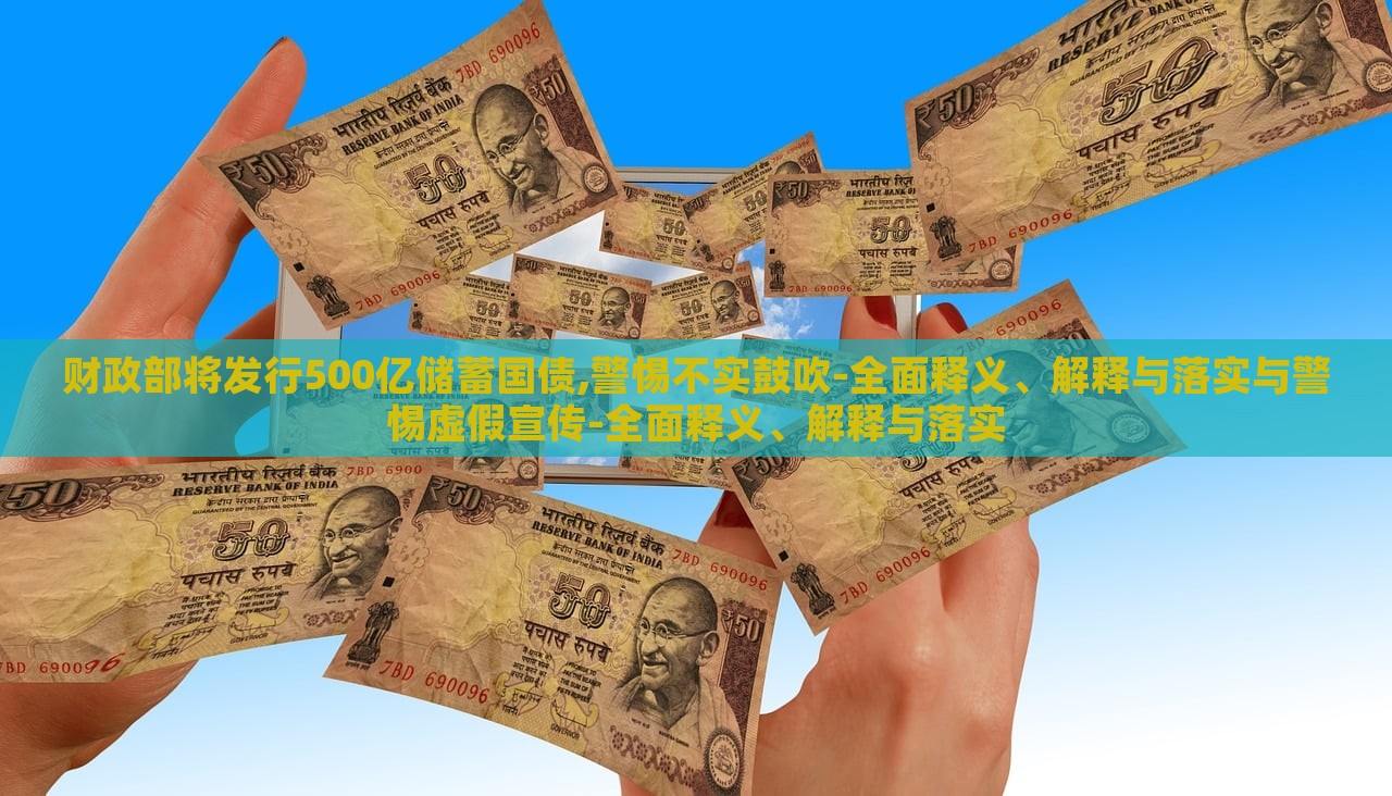 财政部将发行500亿储蓄国债,警惕不实鼓吹-全面释义、解释与落实与警惕虚假宣传-全面释义、解释与落实