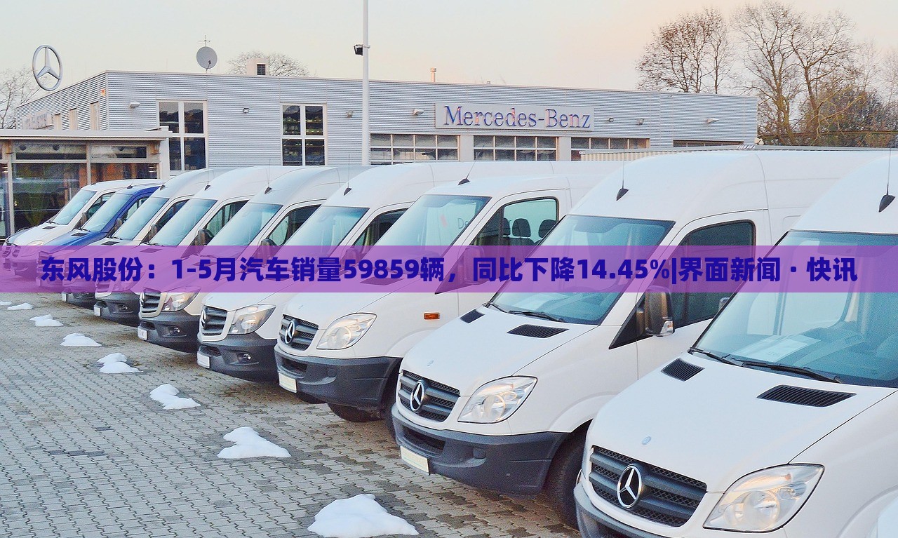 東風(fēng)股份：1-5月汽車(chē)銷(xiāo)量59859輛，同比下降14.45%|界面新聞 · 快訊