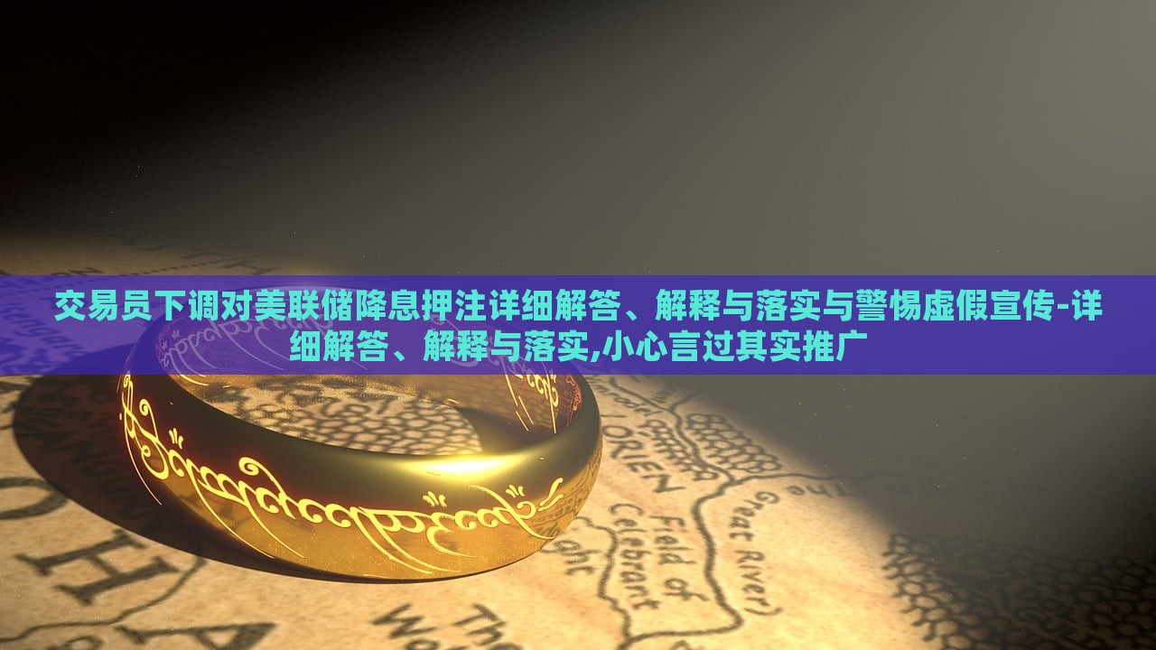 交易员下调对美联储降息押注详细解答、解释与落实与警惕虚假宣传-详细解答、解释与落实,小心言过其实推广