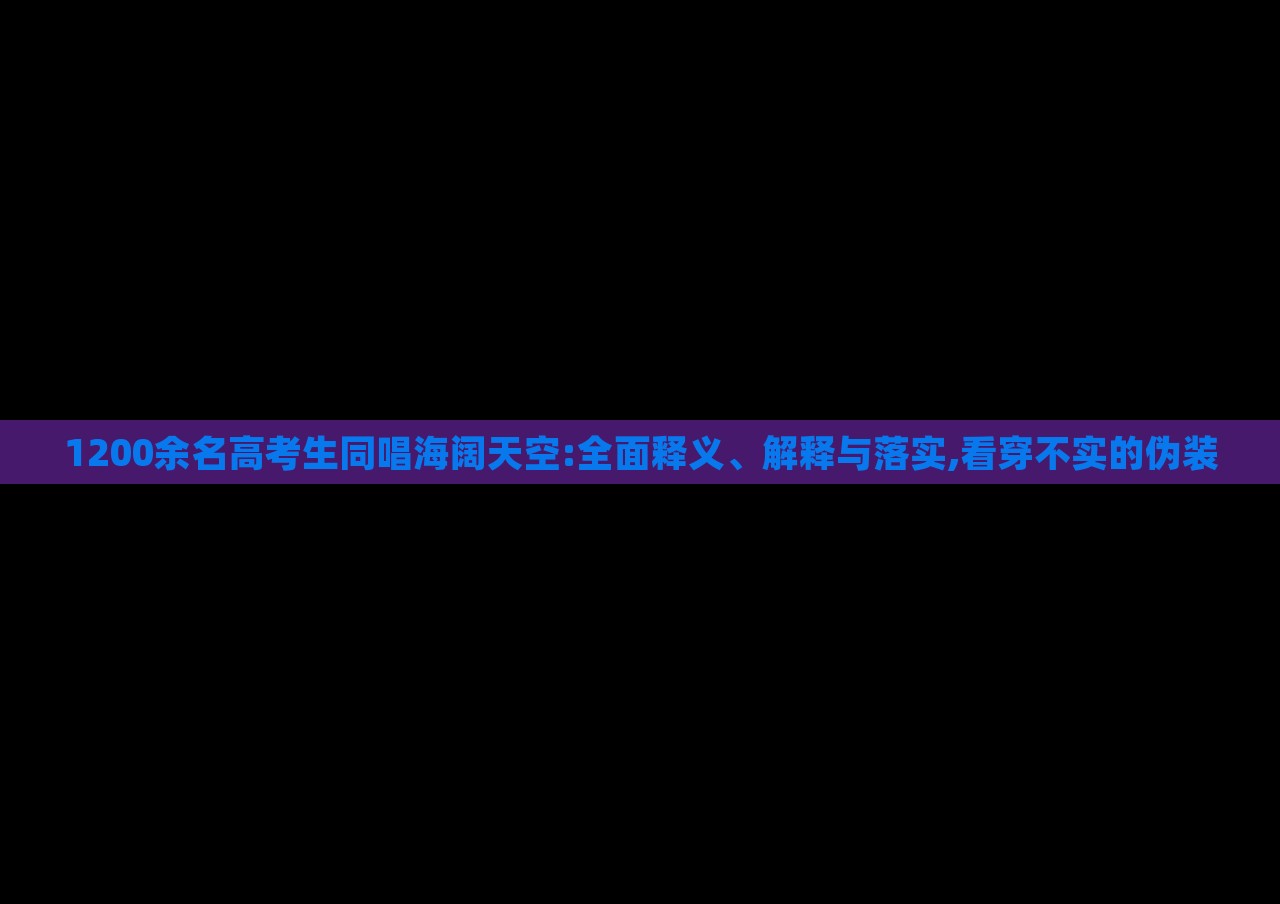 1200余名高考生同唱海闊天空:全面釋義、解釋與落實,看穿不實的偽裝