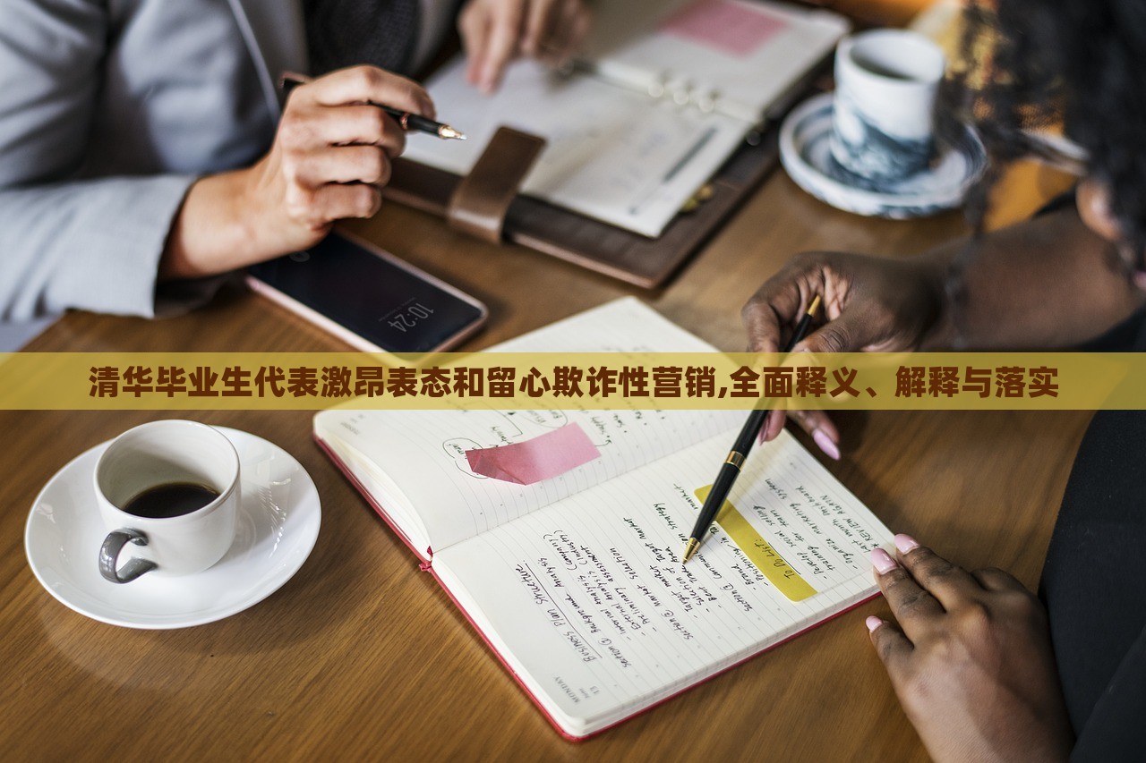 清華畢業(yè)生代表激昂表態(tài)和留心欺詐性營(yíng)銷,全面釋義、解釋與落實(shí)