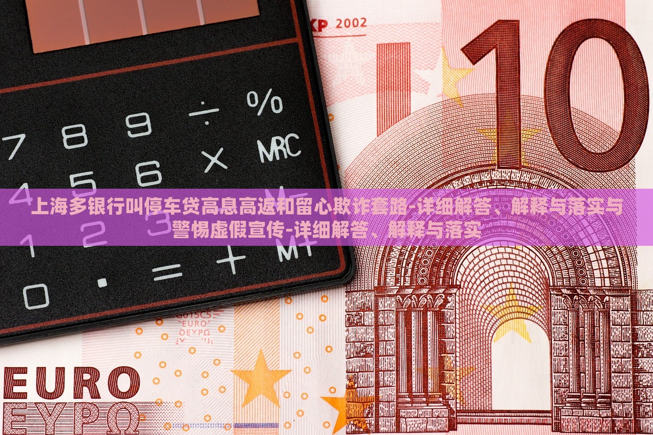 上海多银行叫停车贷高息高返和留心欺诈套路-详细解答、解释与落实与警惕虚假宣传-详细解答、解释与落实