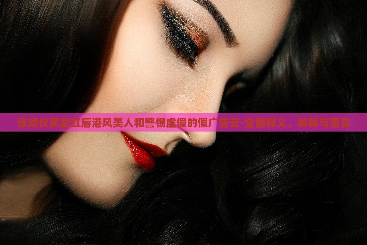 張婧儀黑發(fā)紅唇港風(fēng)美人和警惕虛假的假廣告云-全面釋義、解釋與落實 張婧儀黑發(fā)紅唇港風(fēng)美人和警惕虛假的假廣告云-全面釋義、解釋與落實