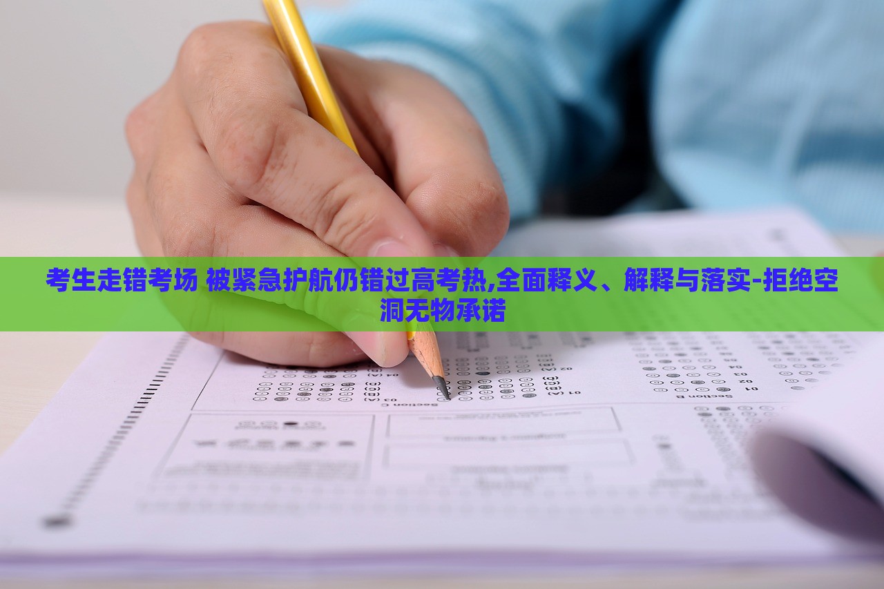 考生走錯考場 被緊急護航仍錯過高考熱,全面釋義、解釋與落實-拒絕空洞無物承諾