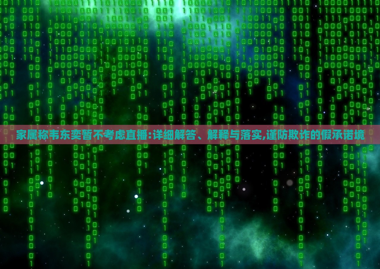 家屬稱韋東奕暫不考慮直播:詳細(xì)解答、解釋與落實(shí),謹(jǐn)防欺詐的假承諾境 家屬稱韋東奕暫不考慮直播:詳細(xì)解答、解釋與落實(shí),謹(jǐn)防欺詐的假承諾境