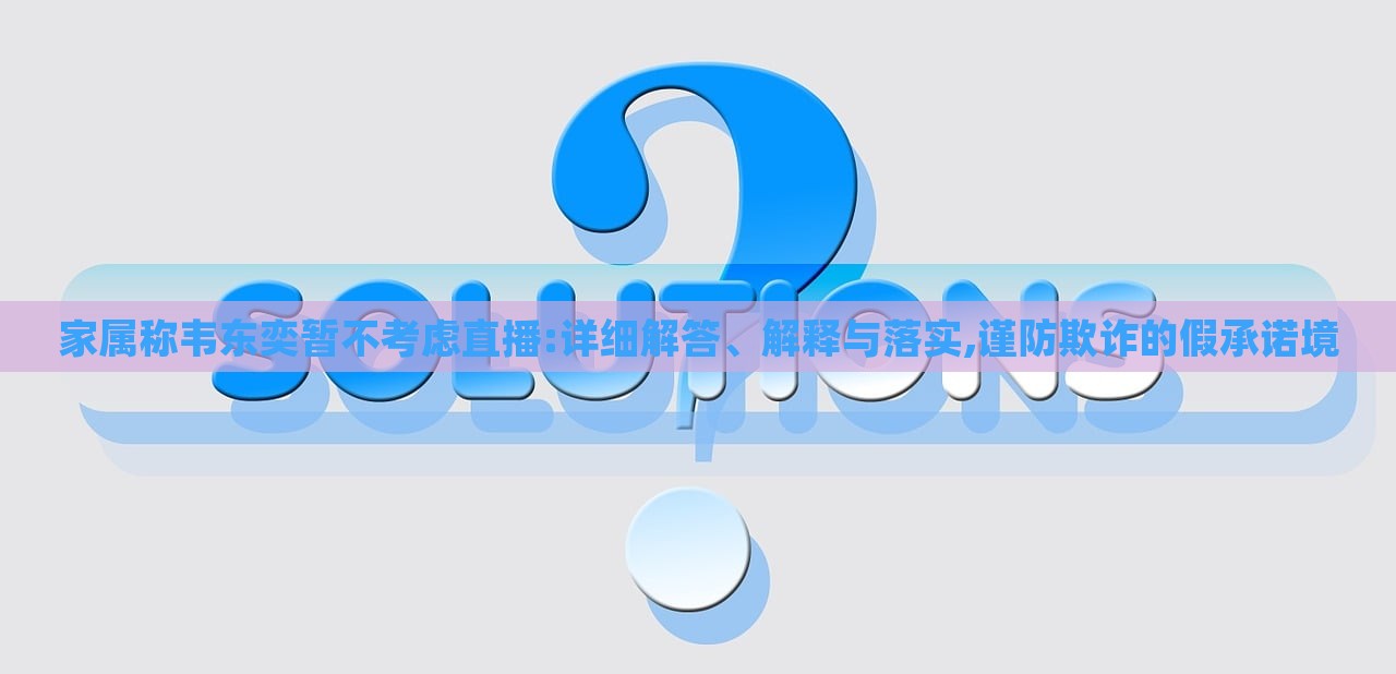 家屬稱韋東奕暫不考慮直播:詳細(xì)解答、解釋與落實(shí),謹(jǐn)防欺詐的假承諾境 家屬稱韋東奕暫不考慮直播:詳細(xì)解答、解釋與落實(shí),謹(jǐn)防欺詐的假承諾境