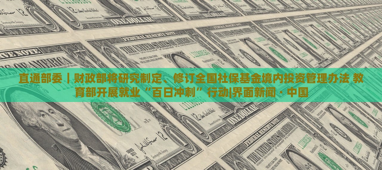 直通部委｜財(cái)政部將研究制定、修訂全國社?；鹁硟?nèi)投資管理辦法 教育部開展就業(yè)“百日沖刺”行動(dòng)|界面新聞 · 中國