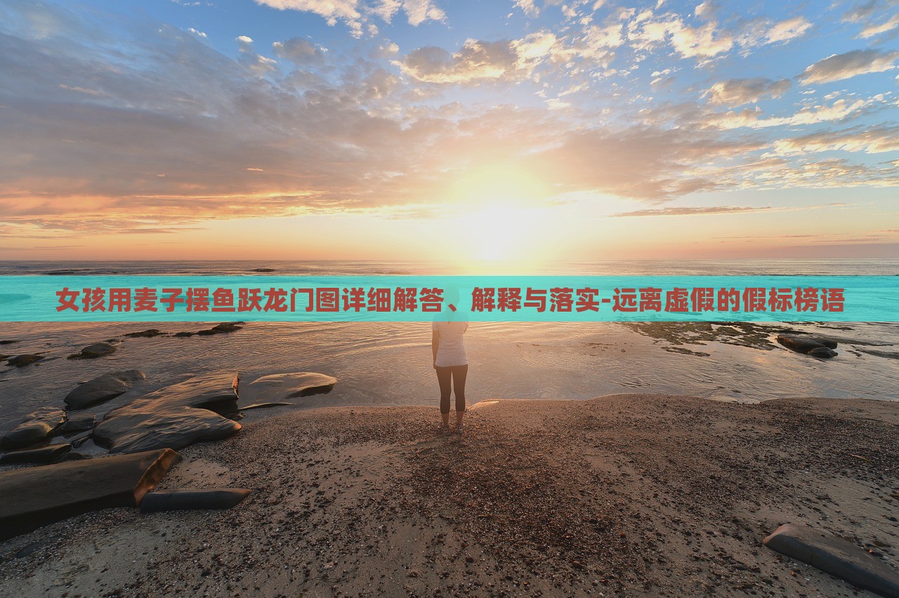 女孩用麥子擺魚躍龍門圖詳細(xì)解答、解釋與落實(shí)-遠(yuǎn)離虛假的假標(biāo)榜語(yǔ)