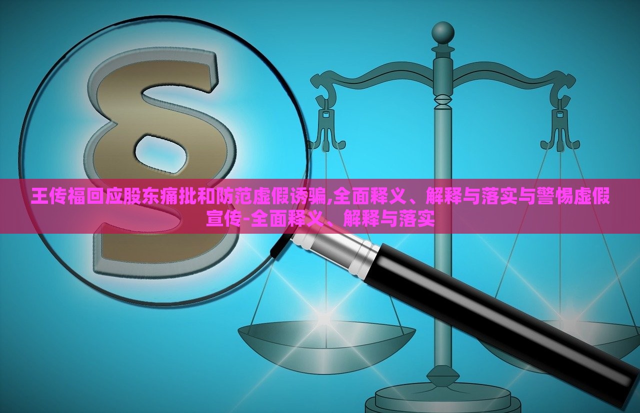 王传福回应股东痛批和防范虚假诱骗,全面释义、解释与落实与警惕虚假宣传-全面释义、解释与落实