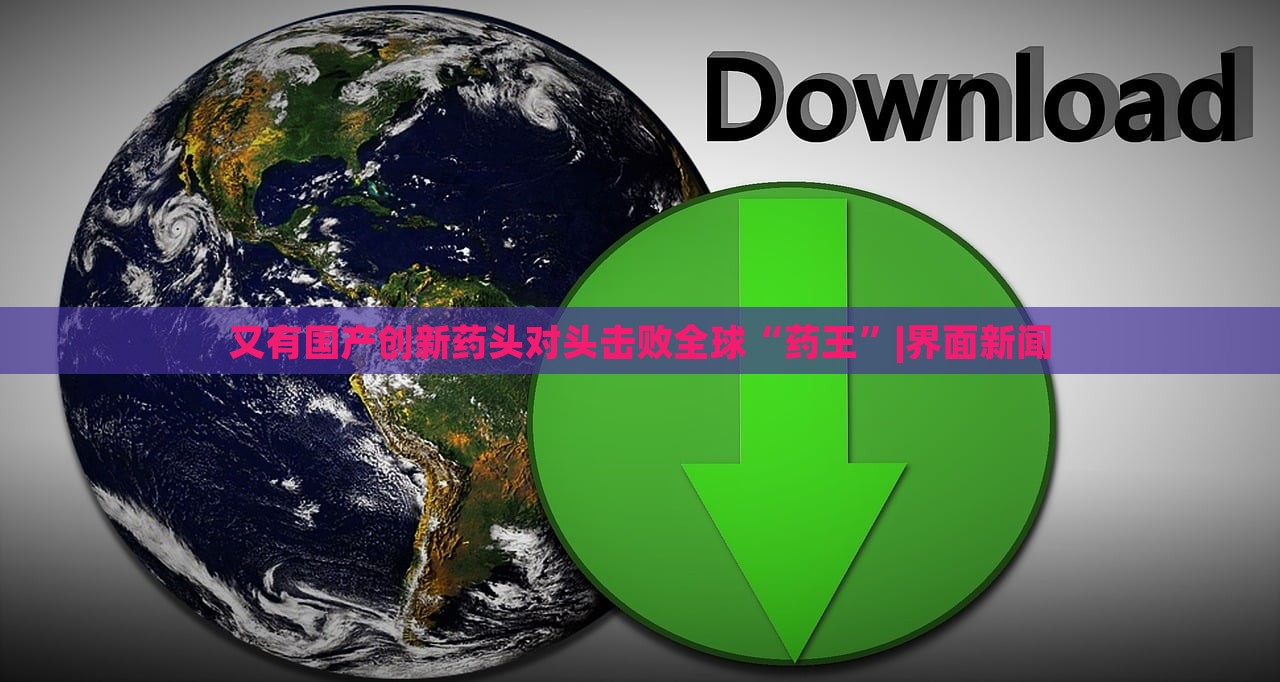 又有国产创新药头对头击败全球“药王”|界面新闻