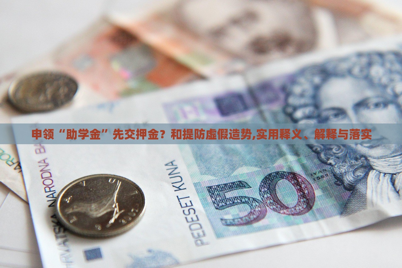 申領(lǐng)“助學(xué)金”先交押金？和提防虛假造勢(shì),實(shí)用釋義、解釋與落實(shí)