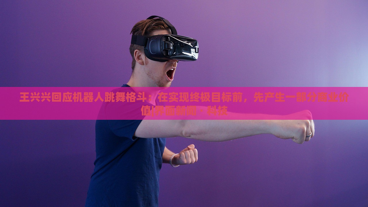 王兴兴回应机器人跳舞格斗：在实现终极目标前，先产生一部分商业价值|界面新闻 · 科技