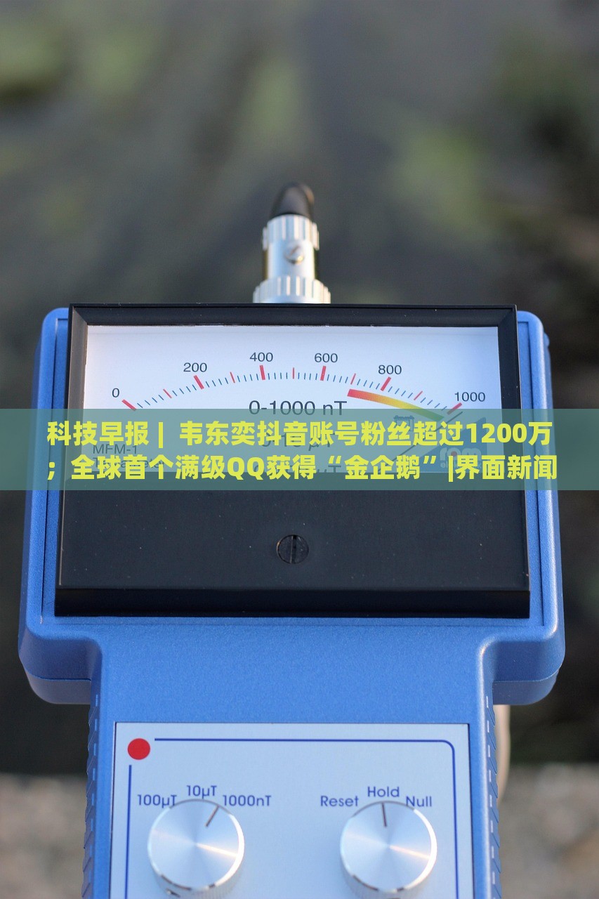 科技早报 |  韦东奕抖音账号粉丝超过1200万；全球首个满级QQ获得“金企鹅”|界面新闻 · 科技