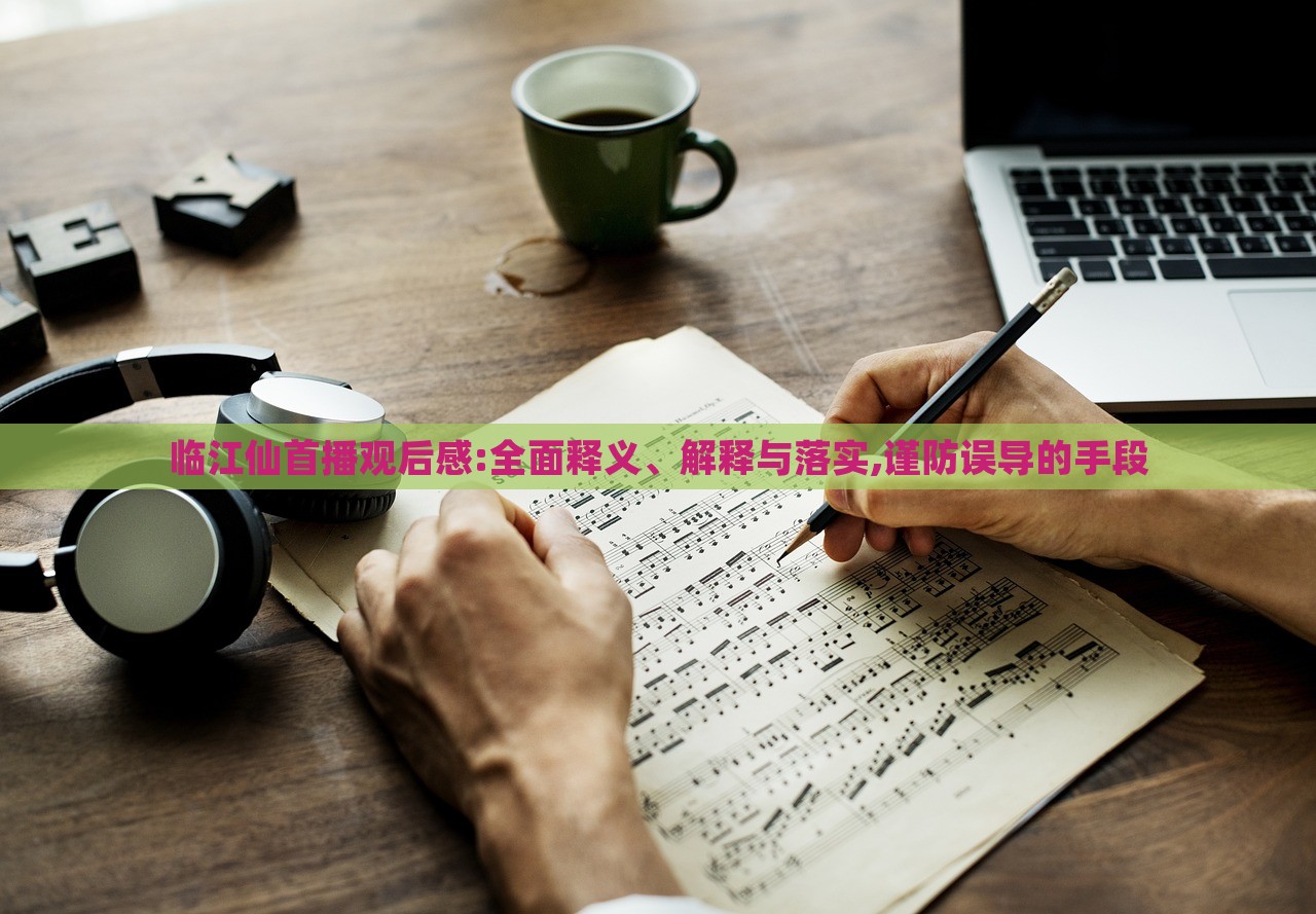 臨江仙首播觀后感:全面釋義、解釋與落實(shí),謹(jǐn)防誤導(dǎo)的手段