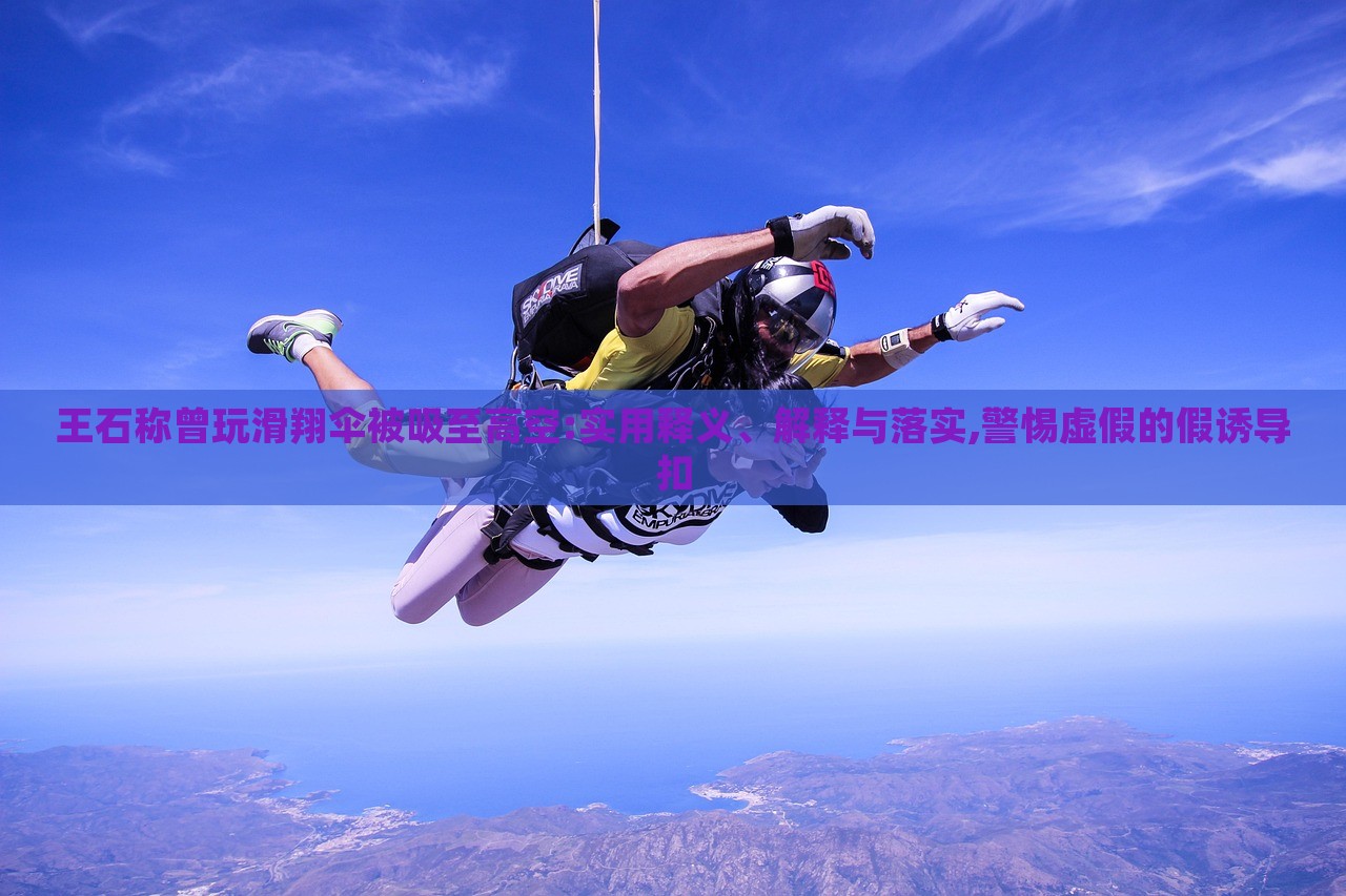 王石稱曾玩滑翔傘被吸至高空:實(shí)用釋義、解釋與落實(shí),警惕虛假的假誘導(dǎo)扣