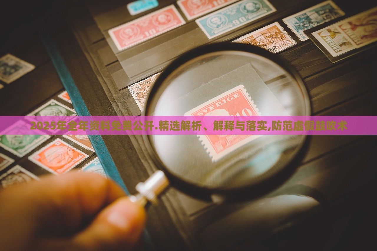 2025年全年資料免費公開.精選解析、解釋與落實,防范虛假鼓吹術(shù) 2025年全年資料免費公開.精選解析、解釋與落實,防范虛假鼓吹術(shù)