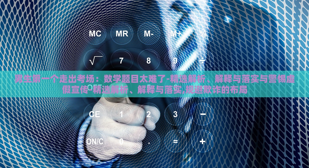 男生第一个走出考场：数学题目太难了-精选解析、解释与落实与警惕虚假宣传-精选解析、解释与落实,规避欺诈的布局