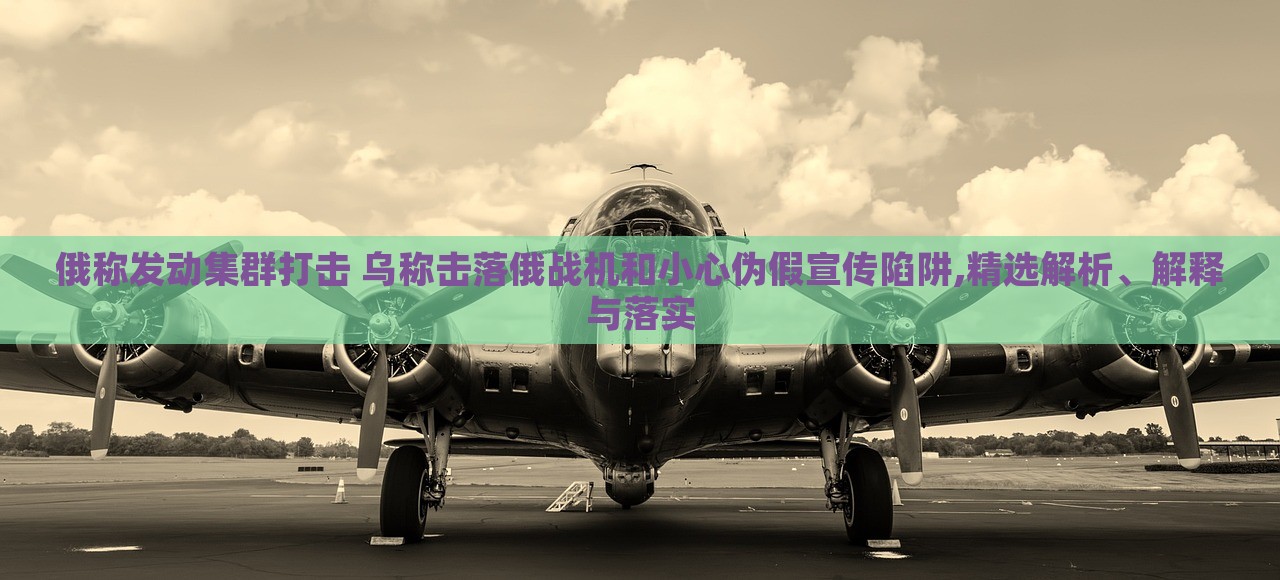 俄稱發(fā)動(dòng)集群打擊 烏稱擊落俄戰(zhàn)機(jī)和小心偽假宣傳陷阱,精選解析、解釋與落實(shí)