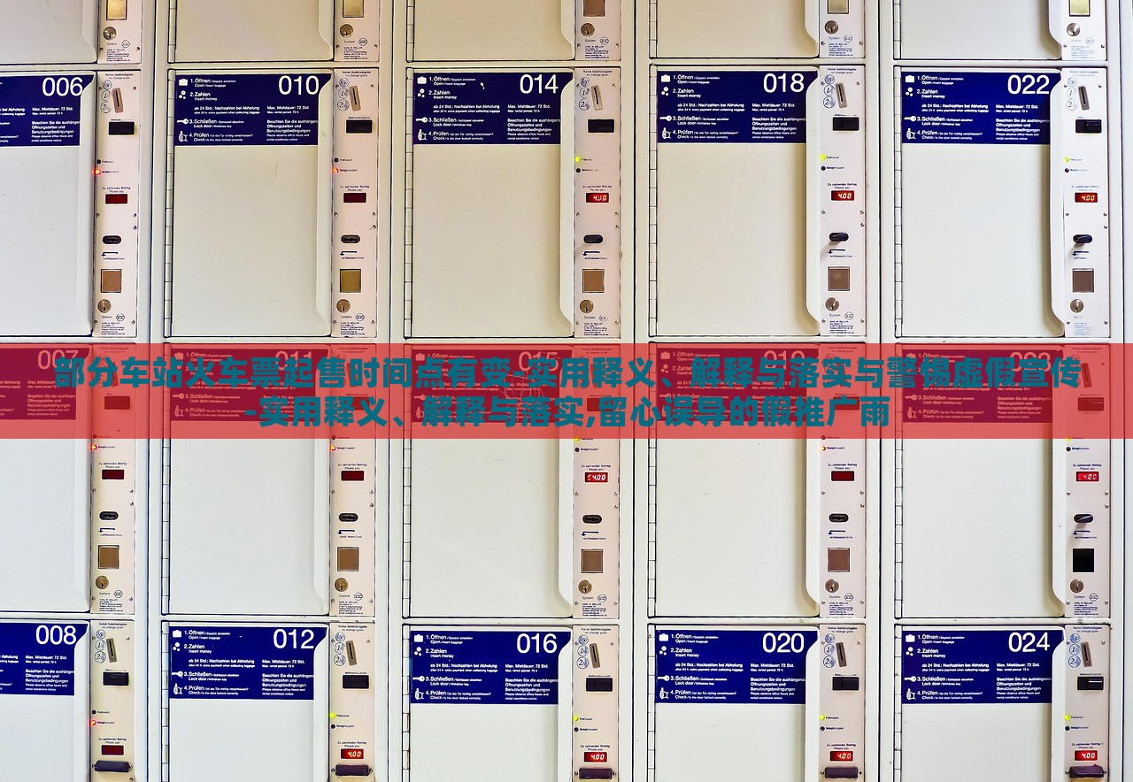部分车站火车票起售时间点有变-实用释义、解释与落实与警惕虚假宣传-实用释义、解释与落实,留心误导的假推广雨