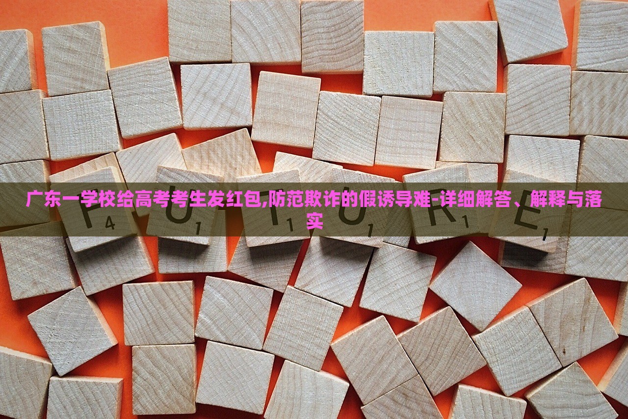 廣東一學校給高考考生發(fā)紅包,防范欺詐的假誘導難-詳細解答、解釋與落實 廣東一學校給高考考生發(fā)紅包,防范欺詐的假誘導難-詳細解答、解釋與落實