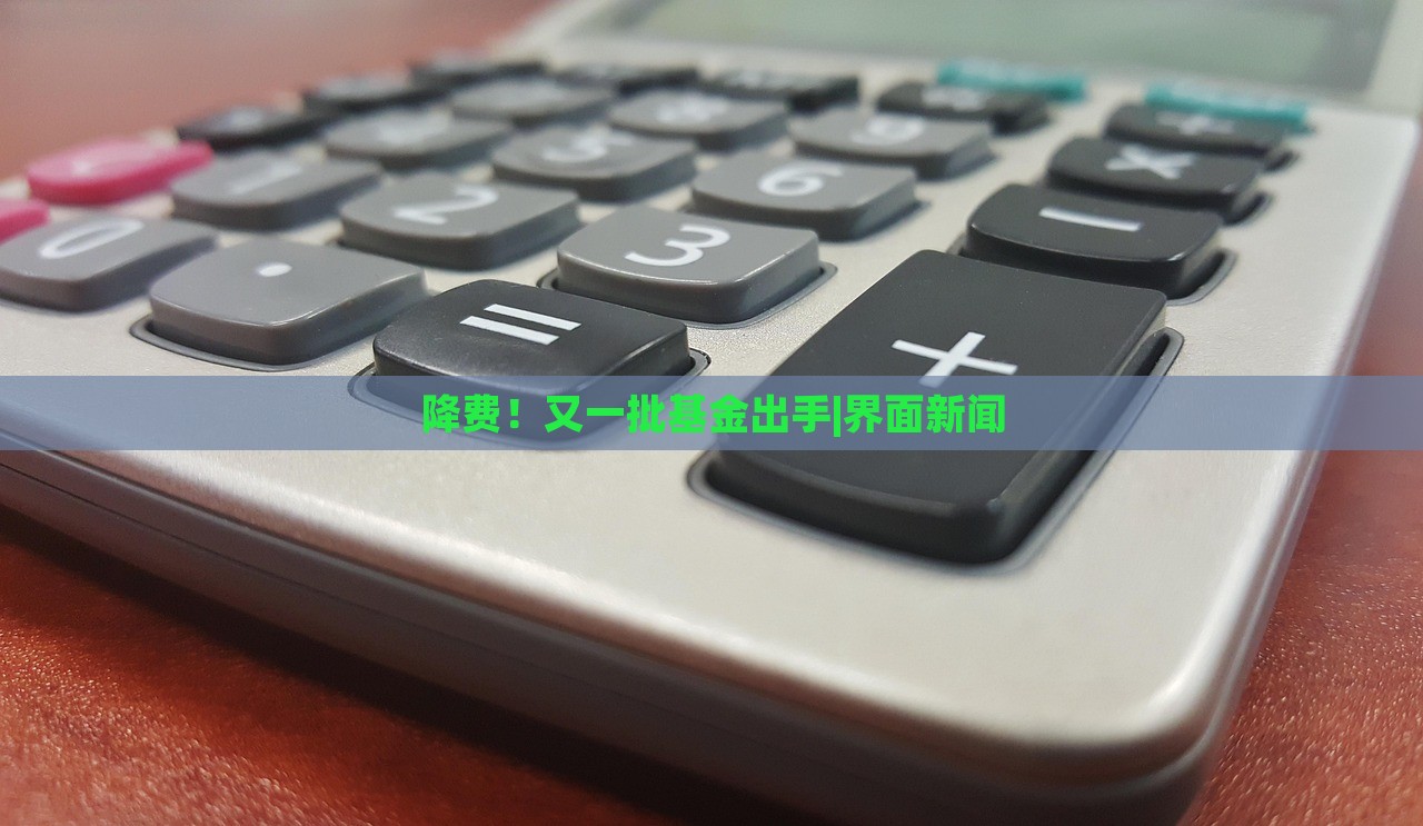 降费！又一批基金出手|界面新闻