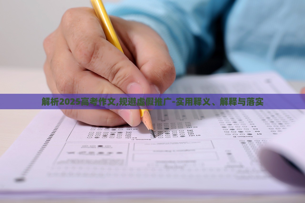 解析2025高考作文,規(guī)避虛假推廣-實用釋義、解釋與落實