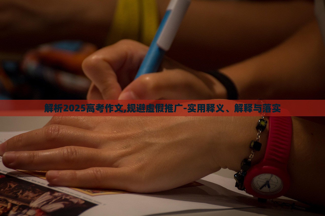 解析2025高考作文,規(guī)避虛假推廣-實用釋義、解釋與落實