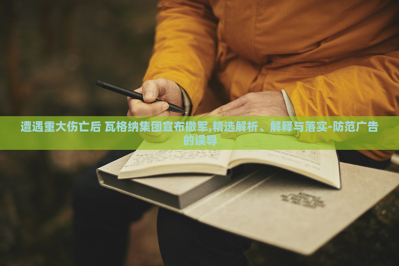 遭遇重大傷亡后 瓦格納集團(tuán)宣布撤軍,精選解析、解釋與落實(shí)-防范廣告的誤導(dǎo)