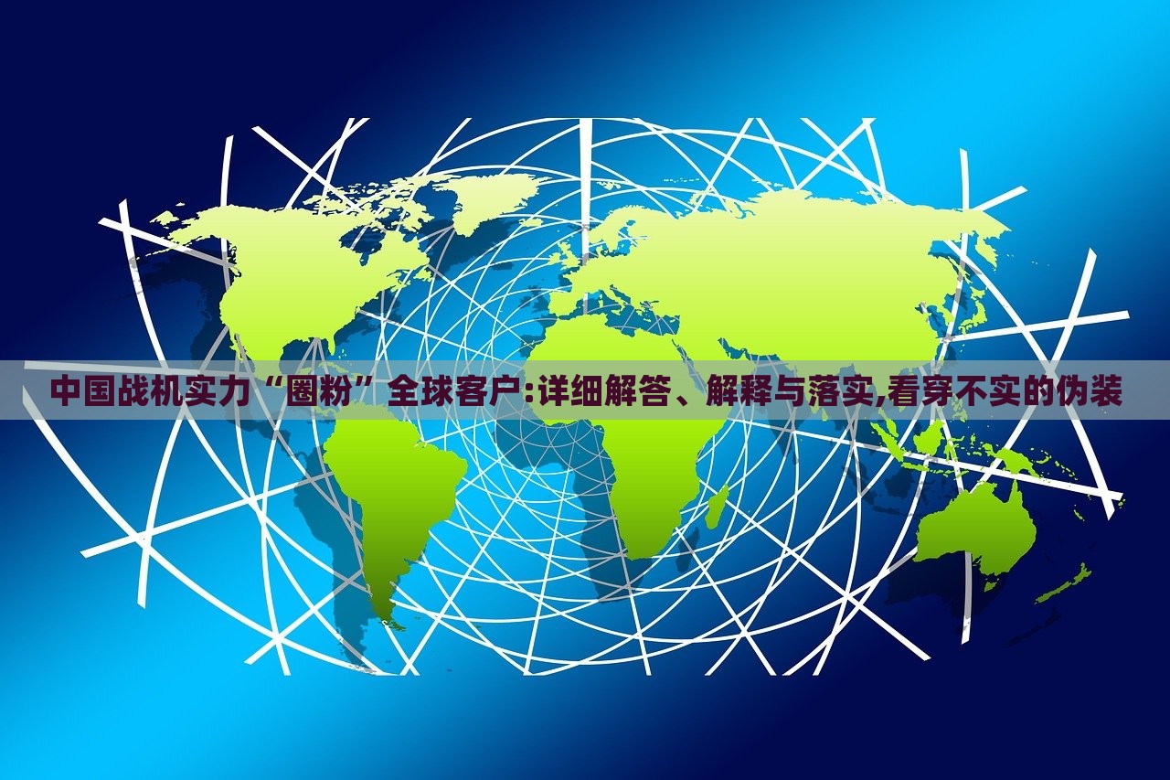 中國戰(zhàn)機(jī)實(shí)力“圈粉”全球客戶:詳細(xì)解答、解釋與落實(shí),看穿不實(shí)的偽裝