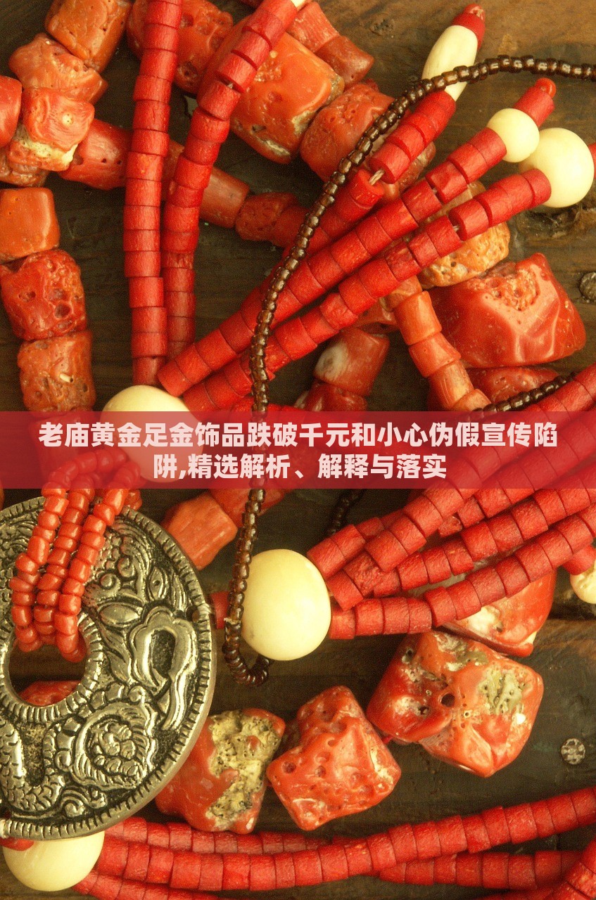 老廟黃金足金飾品跌破千元和小心偽假宣傳陷阱,精選解析、解釋與落實(shí) 老廟黃金足金飾品跌破千元和小心偽假宣傳陷阱,精選解析、解釋與落實(shí)