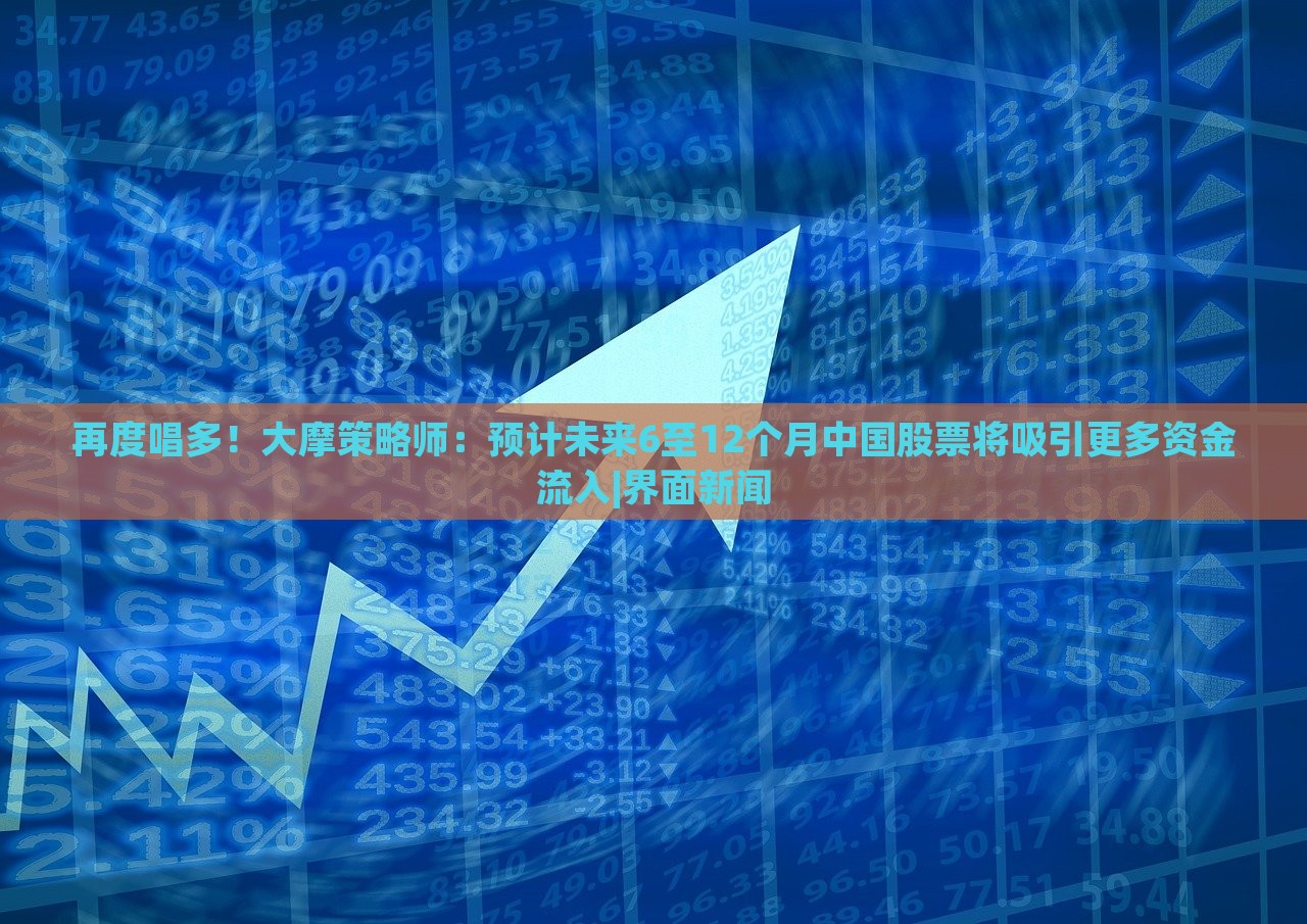再度唱多！大摩策略師：預(yù)計(jì)未來(lái)6至12個(gè)月中國(guó)股票將吸引更多資金流入|界面新聞